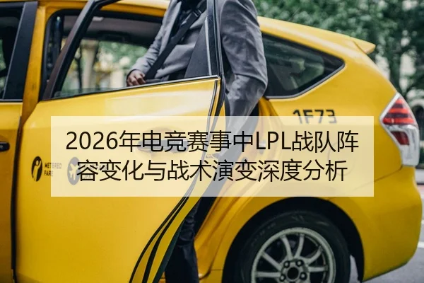 2026年电竞赛事中LPL战队阵容变化与战术演变深度分析