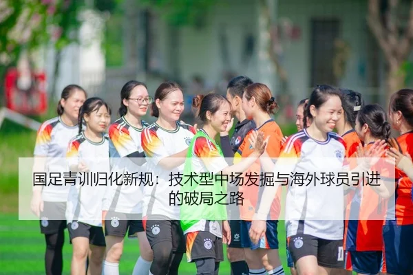 国足青训归化新规：技术型中场发掘与海外球员引进的破局之路
