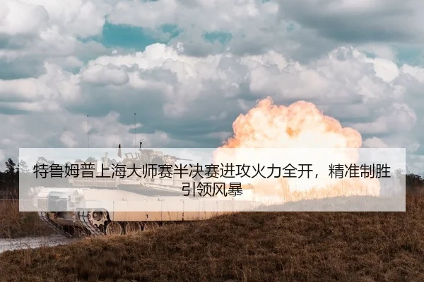特鲁姆普上海大师赛半决赛进攻火力全开，精准制胜引领风暴