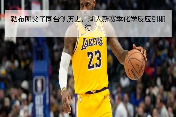 勒布朗父子同台创历史，湖人新赛季化学反应引期待