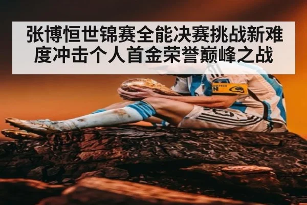 张博恒世锦赛全能决赛挑战新难度冲击个人首金荣誉巅峰之战
