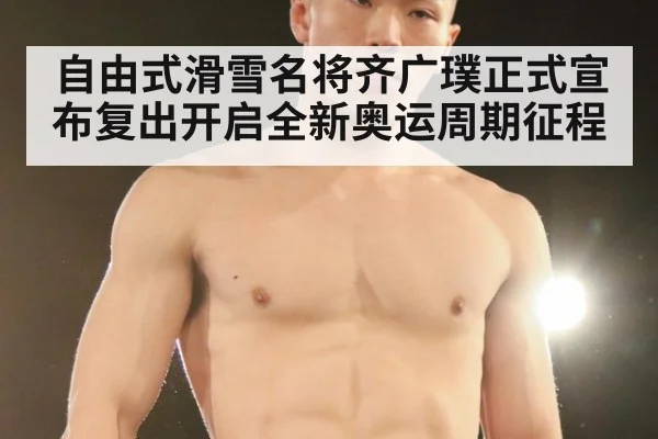 自由式滑雪名将齐广璞正式宣布复出开启全新奥运周期征程