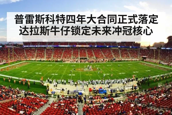 普雷斯科特四年大合同正式落定 达拉斯牛仔锁定未来冲冠核心