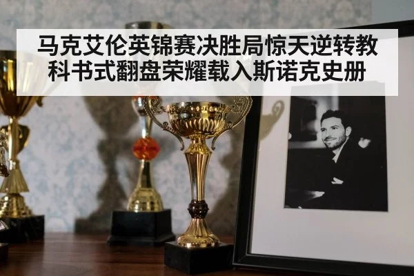马克艾伦英锦赛决胜局惊天逆转教科书式翻盘荣耀载入斯诺克史册